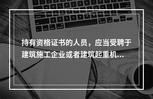 持有资格证书的人员，应当受聘于建筑施工企业或者建筑起重机械出