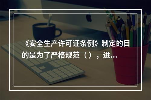 《安全生产许可证条例》制定的目的是为了严格规范（ ），进一步