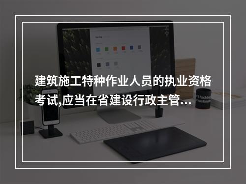 建筑施工特种作业人员的执业资格考试,应当在省建设行政主管部门