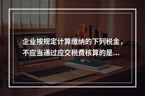 企业按规定计算缴纳的下列税金，不应当通过应交税费核算的是（　