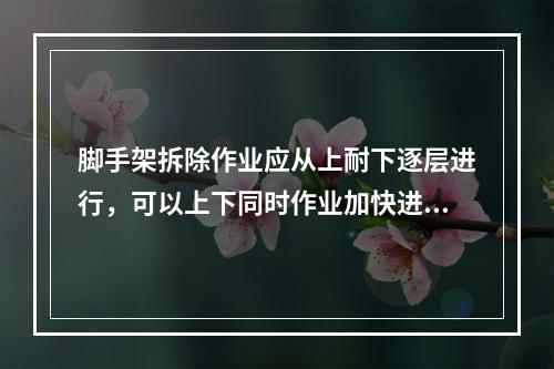 脚手架拆除作业应从上耐下逐层进行，可以上下同时作业加快进度（