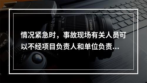 情况紧急时，事故现场有关人员可以不经项目负责人和单位负责人同