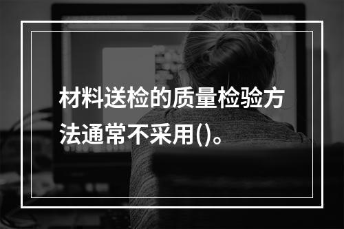 材料送检的质量检验方法通常不采用()。