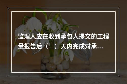 监理人应在收到承包人提交的工程量报告后（　）天内完成对承包人