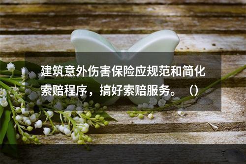 建筑意外伤害保险应规范和简化索赔程序，搞好索赔服务。（）