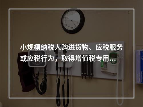 小规模纳税人购进货物、应税服务或应税行为，取得增值税专用发票