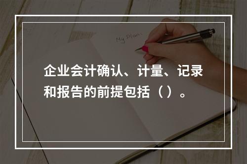 企业会计确认、计量、记录和报告的前提包括（ ）。