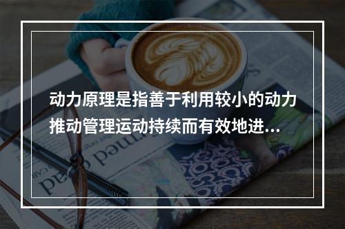 动力原理是指善于利用较小的动力推动管理运动持续而有效地进行下