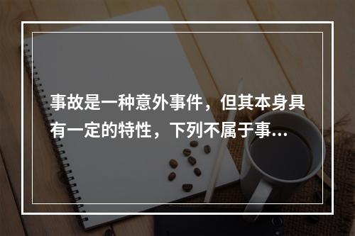 事故是一种意外事件，但其本身具有一定的特性，下列不属于事故的