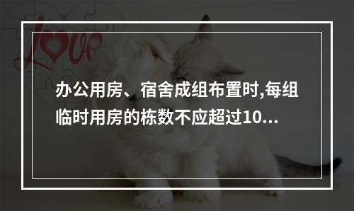 办公用房、宿舍成组布置时,每组临时用房的栋数不应超过10栋,