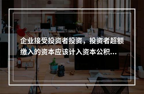 企业接受投资者投资，投资者超额缴入的资本应该计入资本公积。（