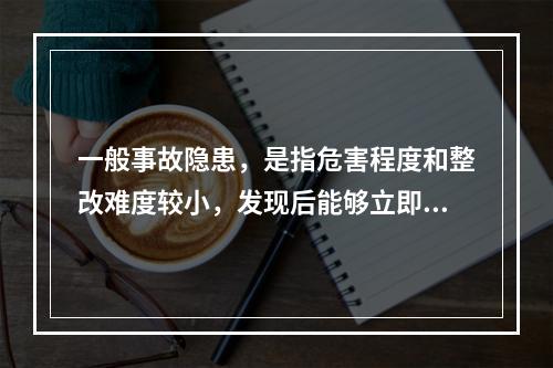 一般事故隐患，是指危害程度和整改难度较小，发现后能够立即整改