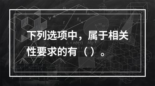 下列选项中，属于相关性要求的有（ ）。