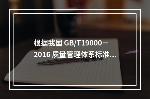 根据我国 GB/T19000－2016 质量管理体系标准，质