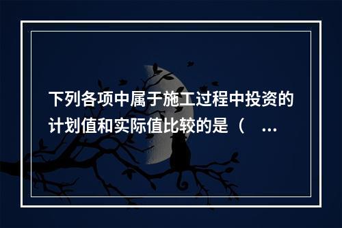 下列各项中属于施工过程中投资的计划值和实际值比较的是（　）。