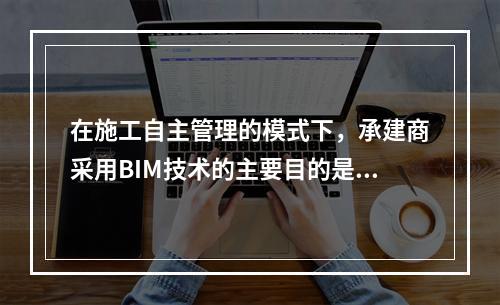 在施工自主管理的模式下，承建商采用BIM技术的主要目的是()