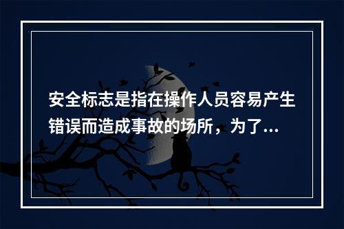 安全标志是指在操作人员容易产生错误而造成事故的场所，为了确保