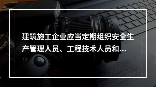 建筑施工企业应当定期组织安全生产管理人员、工程技术人员和其他