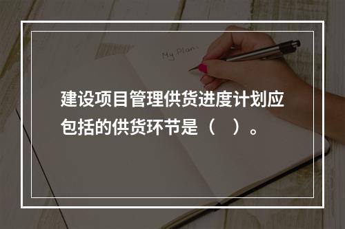 建设项目管理供货进度计划应包括的供货环节是（　）。