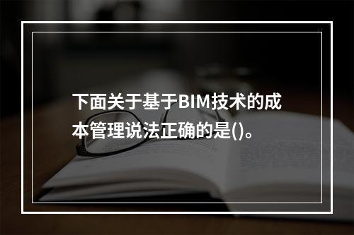 下面关于基于BIM技术的成本管理说法正确的是()。