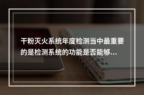 干粉灭火系统年度检测当中最重要的是检测系统的功能是否能够满足