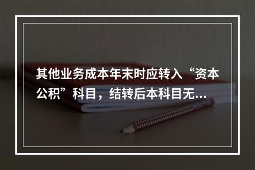 其他业务成本年末时应转入“资本公积”科目，结转后本科目无余额