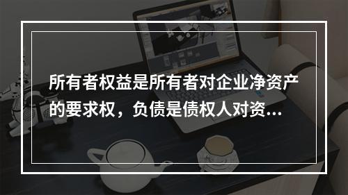 所有者权益是所有者对企业净资产的要求权，负债是债权人对资产的