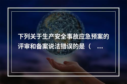 下列关于生产安全事故应急预案的评审和备案说法错误的是（　）。