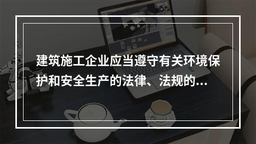 建筑施工企业应当遵守有关环境保护和安全生产的法律、法规的规定