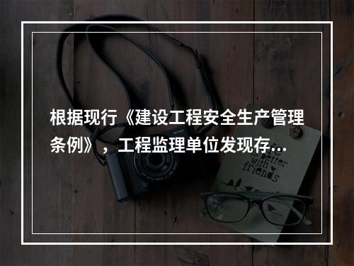 根据现行《建设工程安全生产管理条例》，工程监理单位发现存在安