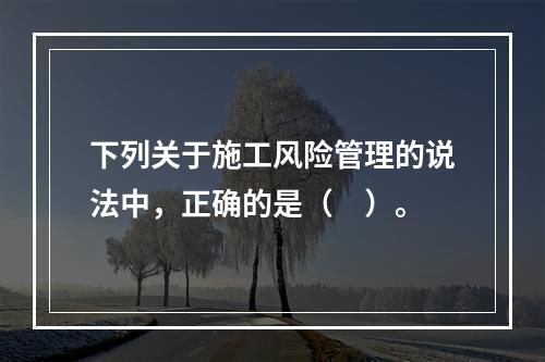 下列关于施工风险管理的说法中，正确的是（　）。