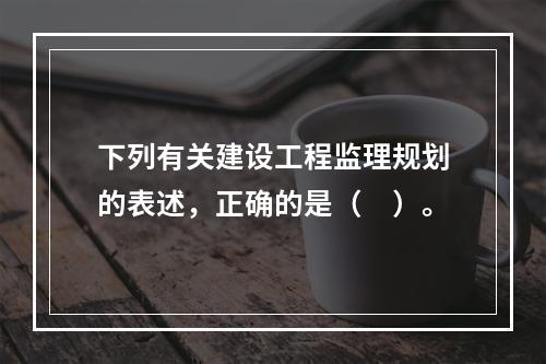 下列有关建设工程监理规划的表述，正确的是（　）。