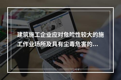 建筑施工企业应对危险性较大的施工作业场所及具有尘毒危害的作业