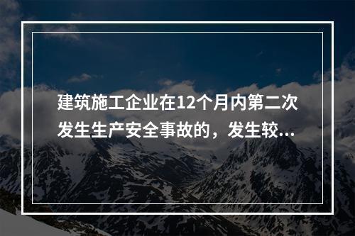 建筑施工企业在12个月内第二次发生生产安全事故的，发生较大的