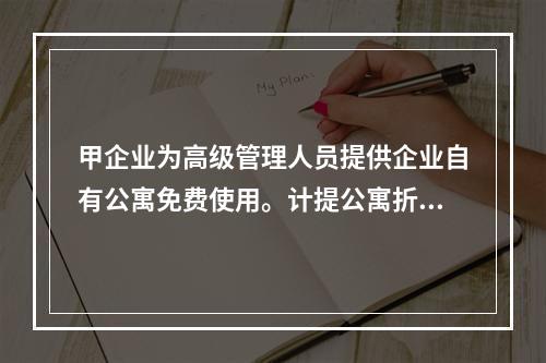 甲企业为高级管理人员提供企业自有公寓免费使用。计提公寓折旧时