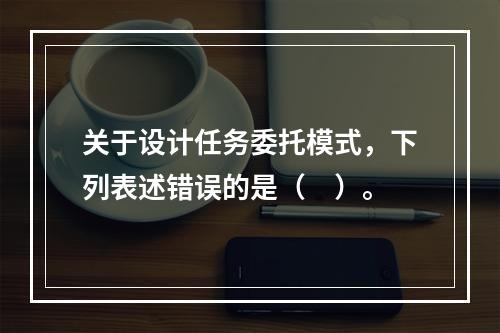 关于设计任务委托模式，下列表述错误的是（　）。