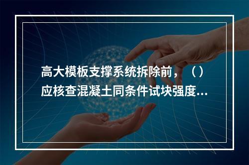 高大模板支撑系统拆除前，（ ）应核查混凝土同条件试块强度报告