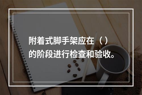 附着式脚手架应在（ ）的阶段进行检查和验收。