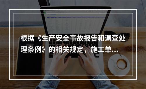 根据《生产安全事故报告和调查处理条例》的相关规定，施工单位对