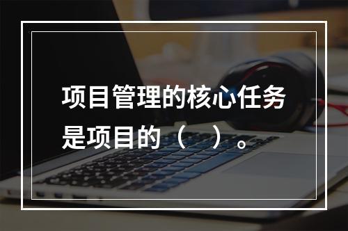 项目管理的核心任务是项目的（　）。