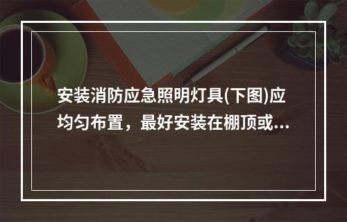 安装消防应急照明灯具(下图)应均匀布置，最好安装在棚顶或距楼