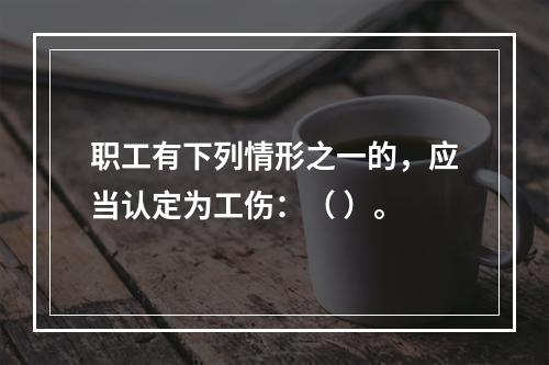 职工有下列情形之一的，应当认定为工伤：（ ）。