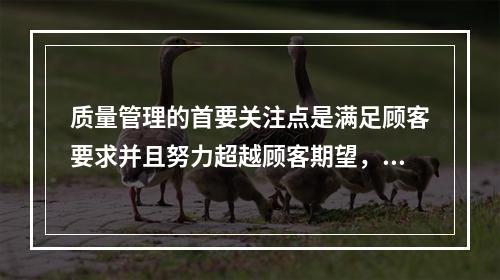 质量管理的首要关注点是满足顾客要求并且努力超越顾客期望，这体