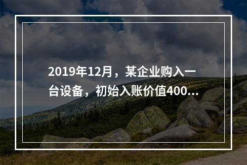 2019年12月，某企业购入一台设备，初始入账价值400万元