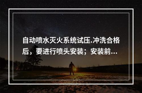 自动喷水灭火系统试压.冲洗合格后，要进行喷头安装；安装前，查