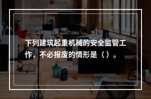 下列建筑起重机械的安全监管工作，不必报废的情形是（ ）。