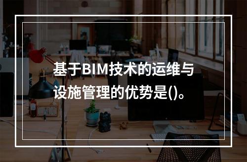 基于BIM技术的运维与设施管理的优势是()。