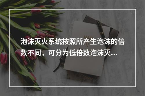 泡沫灭火系统按照所产生泡沫的倍数不同，可分为低倍数泡沫灭火系