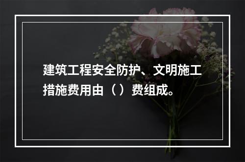 建筑工程安全防护、文明施工措施费用由（ ）费组成。