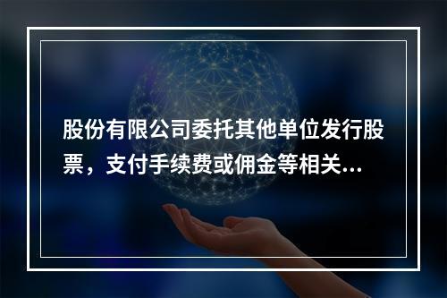 股份有限公司委托其他单位发行股票，支付手续费或佣金等相关费用